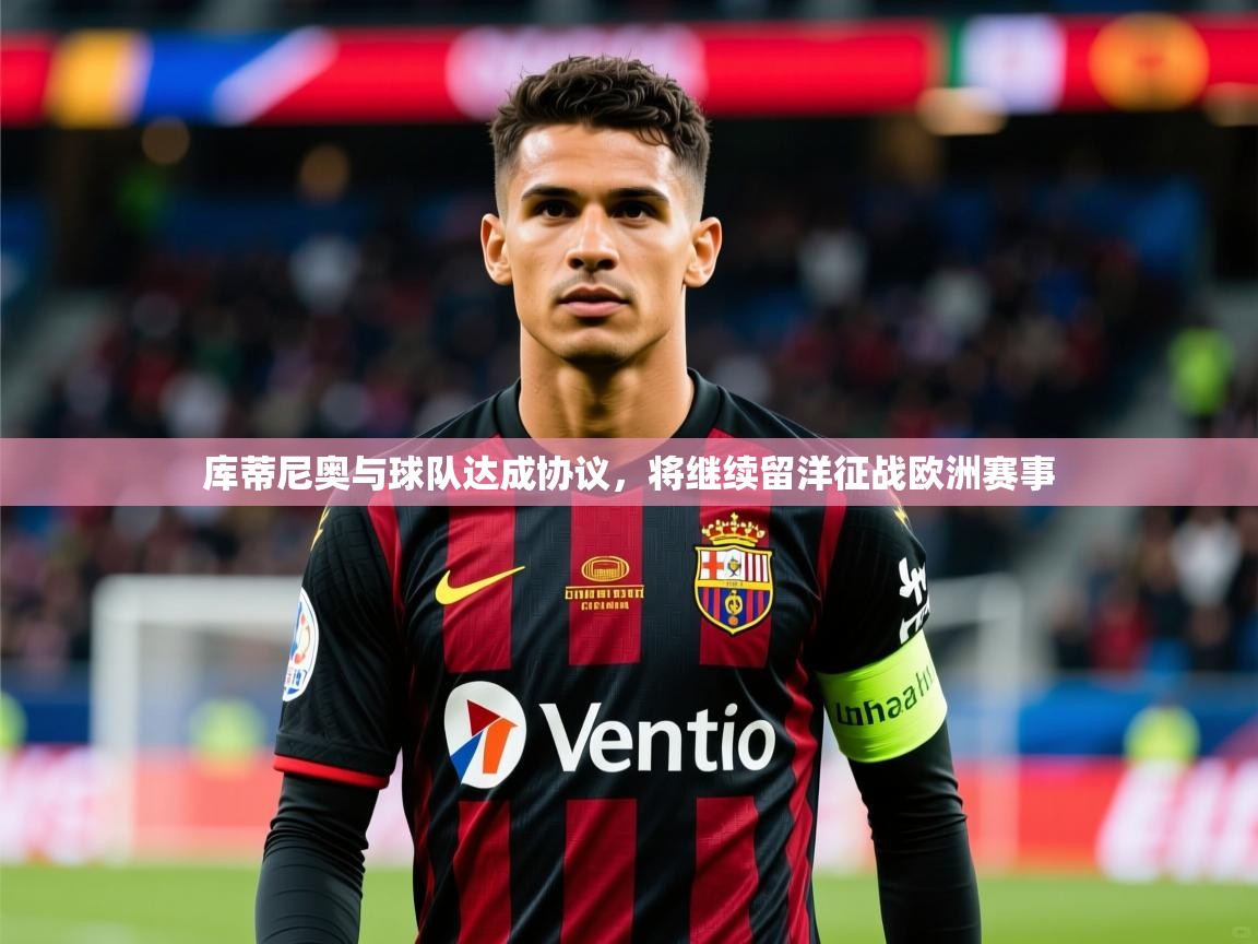 2025爱游戏体育在线官网入口库蒂尼奥与球队达成协议,将继续留洋征战欧洲赛事 第2张