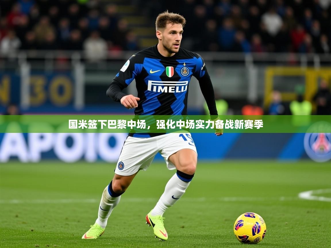 2025爱游戏体育在线平台国米签下巴黎中场，强化中场实力备战新赛季