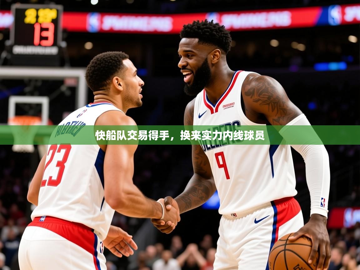 2025爱游戏体育平台快船队交易得手，换来实力内线球员