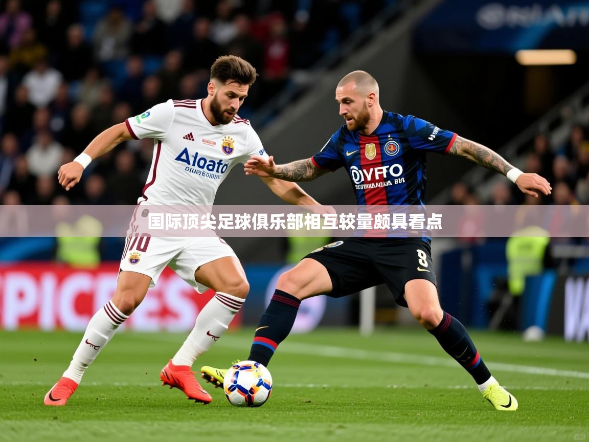 2025爱游戏体育最新官网国际顶尖足球俱乐部相互较量颇具看点  第1张