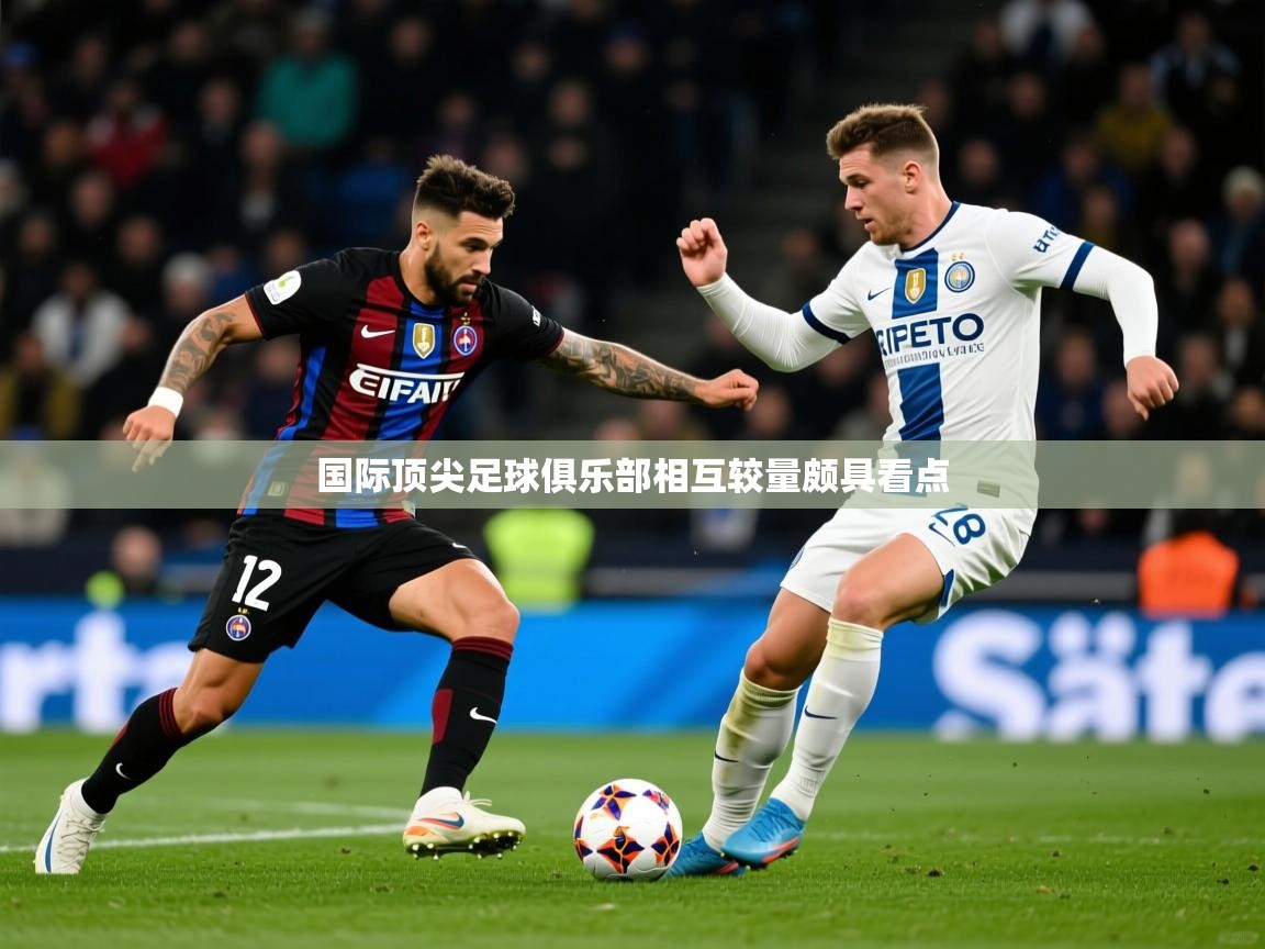 2025爱游戏体育最新官网国际顶尖足球俱乐部相互较量颇具看点  第4张