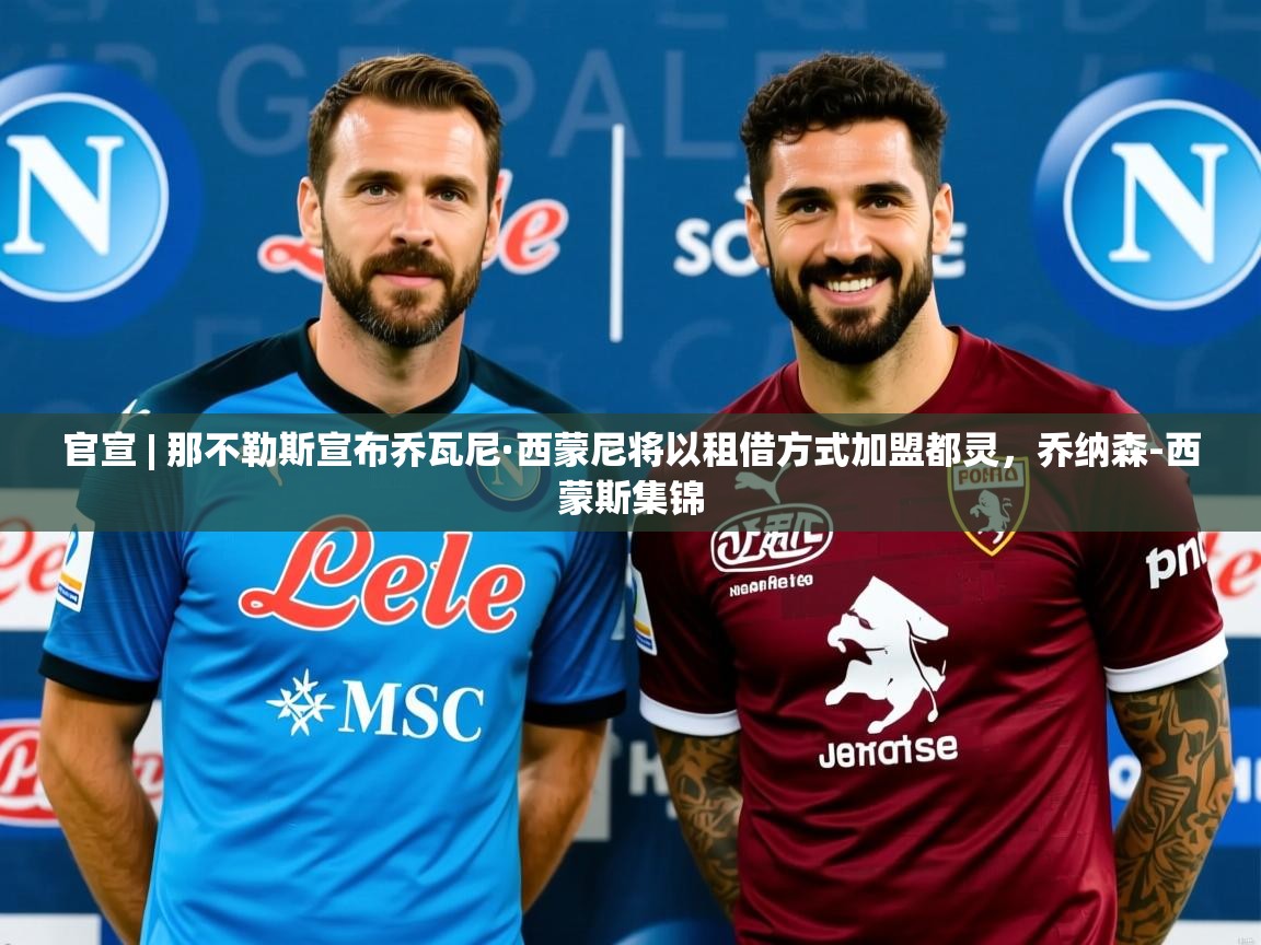 2025爱游戏体育在线官宣 | 那不勒斯宣布乔瓦尼·西蒙尼将以租借方式加盟都灵，乔纳森-西蒙斯集锦