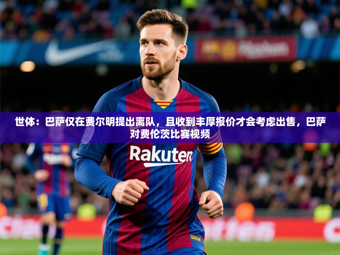 2025爱游戏体育在线登录世体：巴萨仅在费尔明提出离队，且收到丰厚报价才会考虑出售，巴萨对费伦茨比赛视频