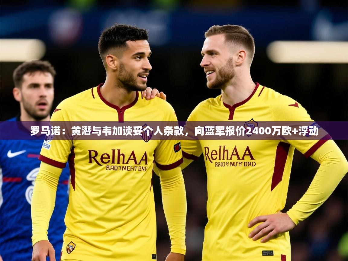 2025爱游戏体育app下载官网罗马诺：黄潜与韦加谈妥个人条款，向蓝军报价2400万欧+浮动  第1张
