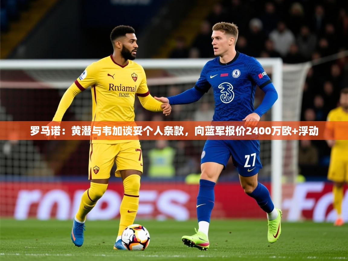 2025爱游戏体育app下载官网罗马诺：黄潜与韦加谈妥个人条款，向蓝军报价2400万欧+浮动  第2张