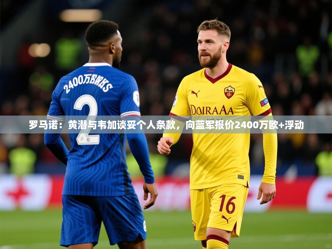 2025爱游戏体育app下载官网罗马诺：黄潜与韦加谈妥个人条款，向蓝军报价2400万欧+浮动  第3张