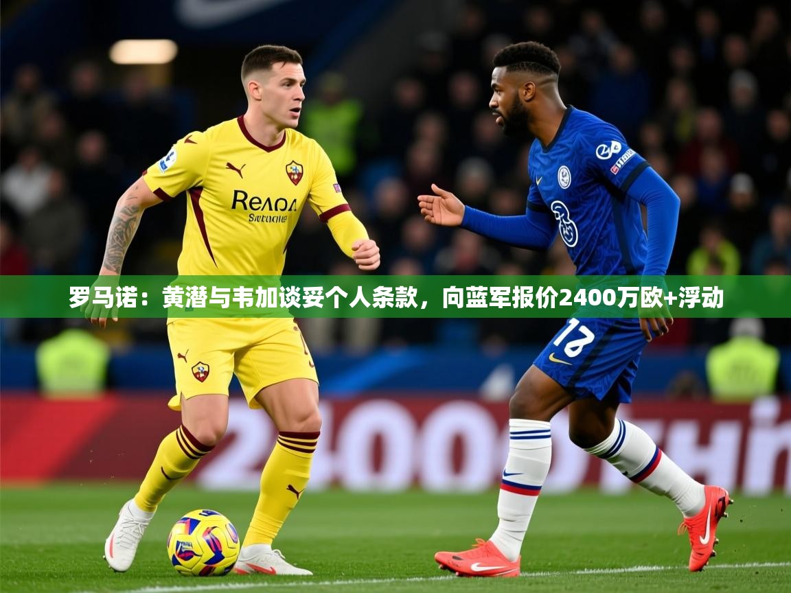 2025爱游戏体育app下载官网罗马诺：黄潜与韦加谈妥个人条款，向蓝军报价2400万欧+浮动  第4张