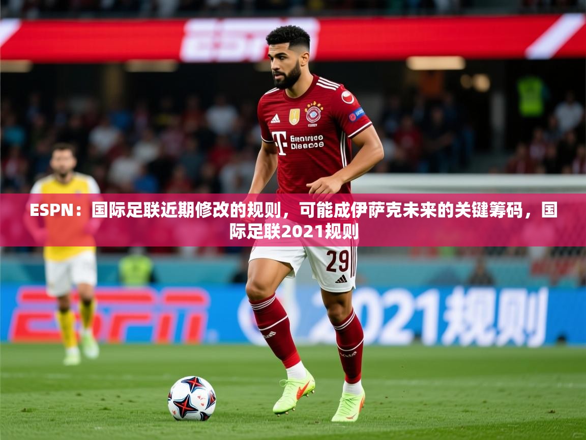 2025爱游戏体育登录口网页版ESPN:国际足联近期修改的规则,可能成伊萨克未来的关键筹码,国际足联2021规则 第3张