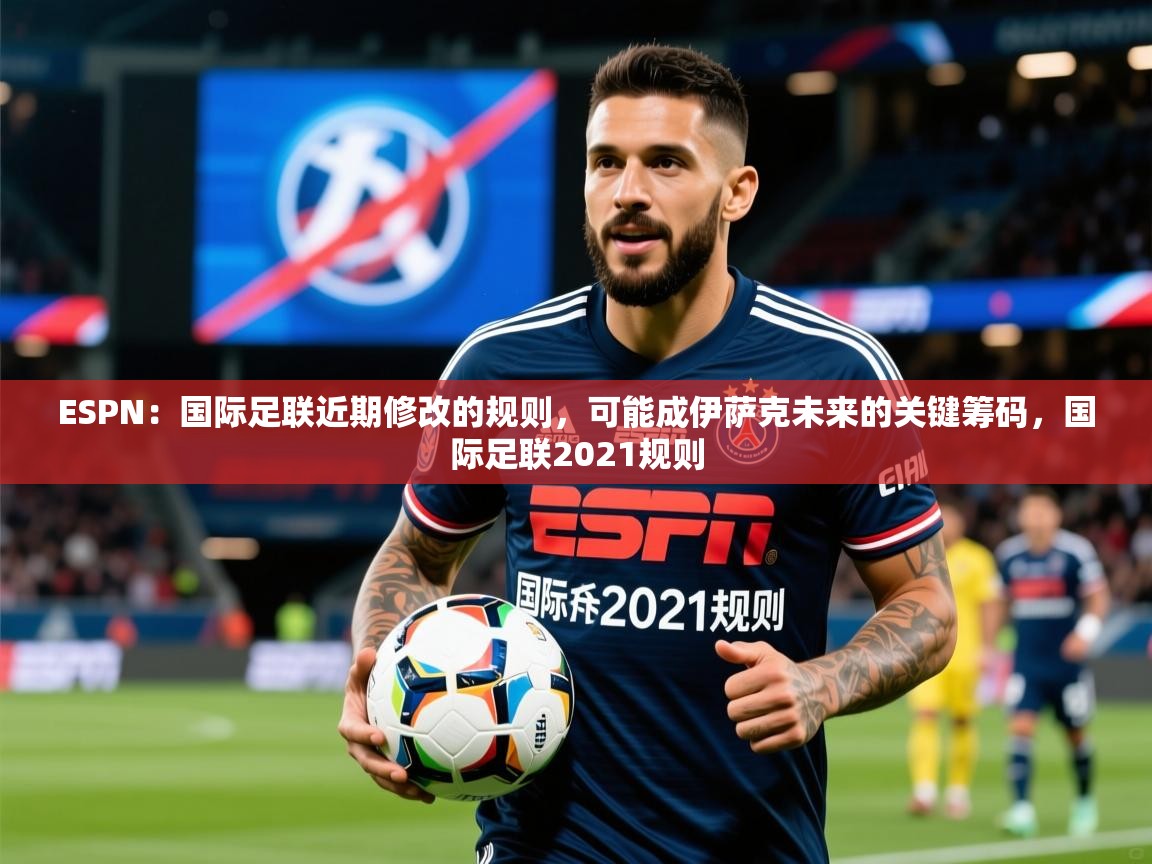 2025爱游戏体育登录口网页版ESPN:国际足联近期修改的规则,可能成伊萨克未来的关键筹码,国际足联2021规则 第4张