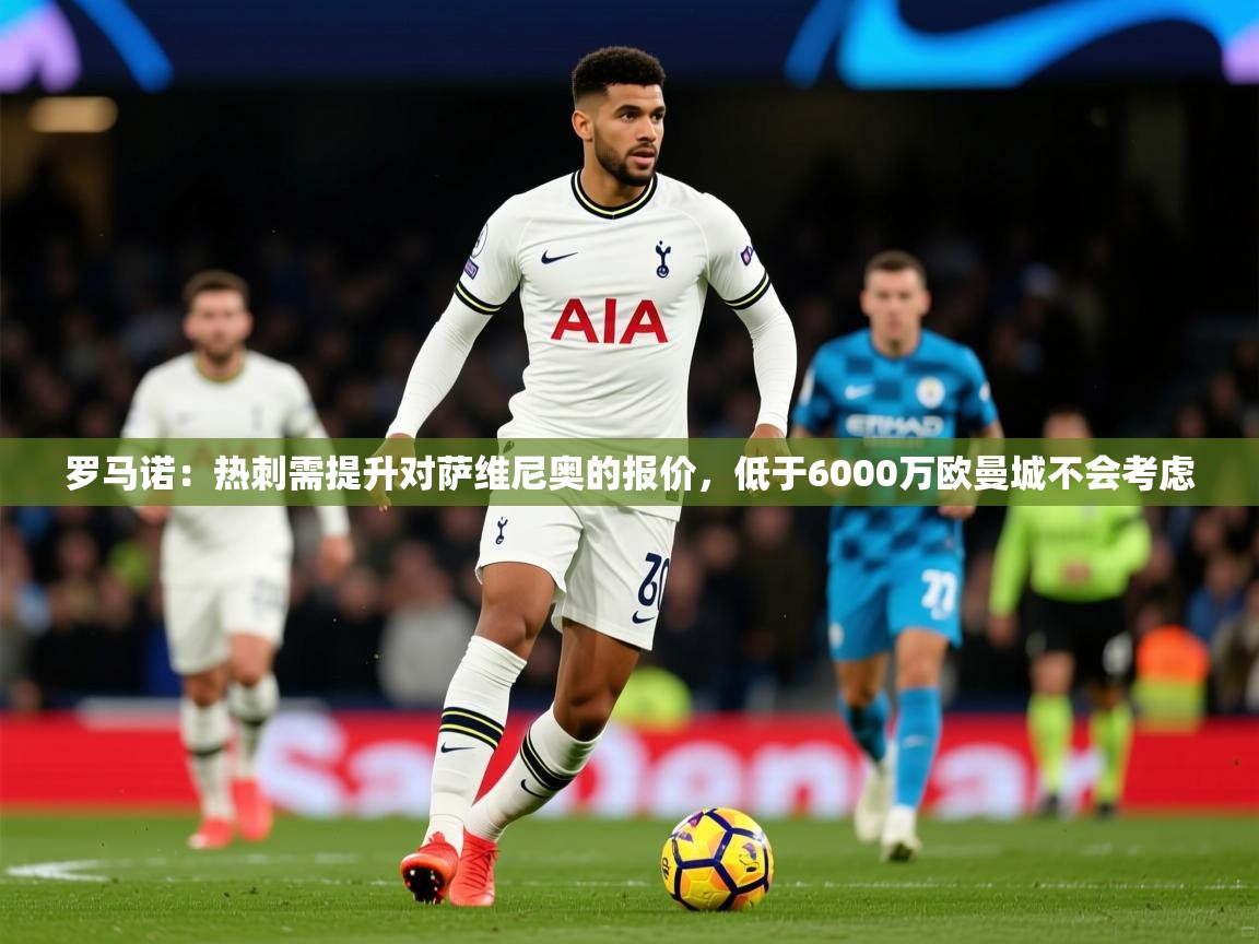 2025爱游戏体育平台门兴赞助商罗马诺：热刺需提升对萨维尼奥的报价，低于6000万欧曼城不会考虑