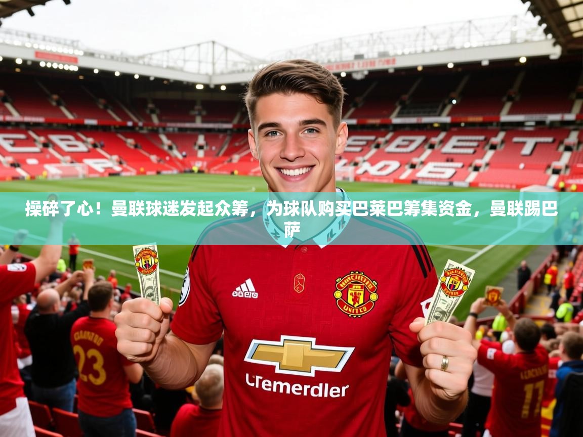 2025爱游戏体育在线登录操碎了心！曼联球迷发起众筹，为球队购买巴莱巴筹集资金，曼联踢巴萨