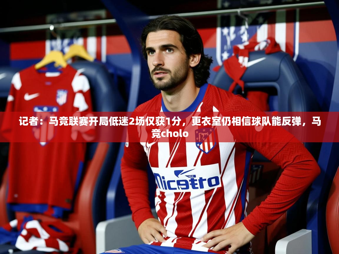 2025爱游戏体育在线投注记者：马竞联赛开局低迷2场仅获1分，更衣室仍相信球队能反弹，马竞cholo  第4张