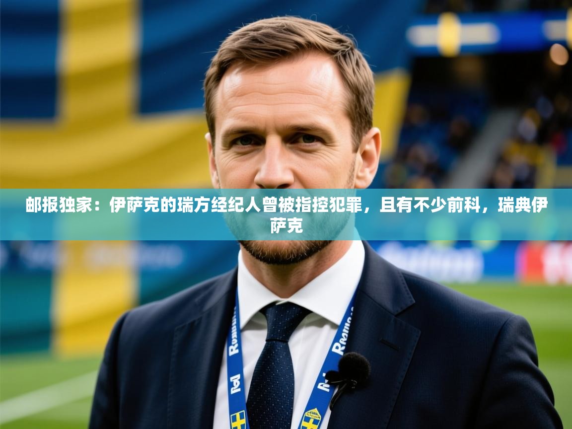 2025爱游戏体育在线官网邮报独家：伊萨克的瑞方经纪人曾被指控犯罪，且有不少前科，瑞典伊萨克