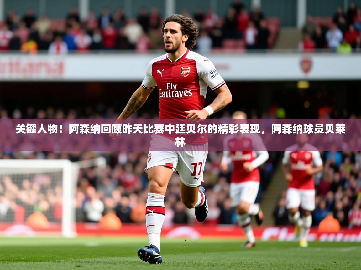 2025爱游戏体育在线投注关键人物！阿森纳回顾昨天比赛中廷贝尔的精彩表现，阿森纳球员贝莱林