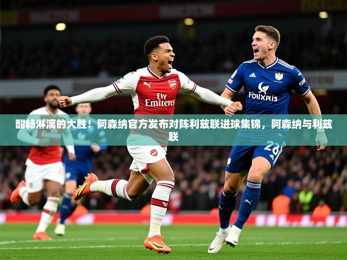 2025爱游戏体育在线网站登录酣畅淋漓的大胜！阿森纳官方发布对阵利兹联进球集锦，阿森纳与利兹联