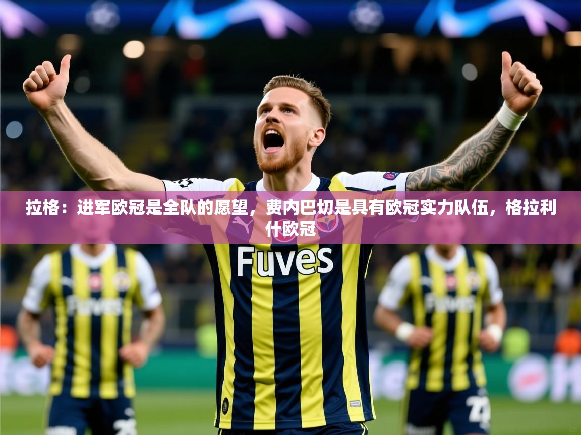 2025爱游戏体育在线登录拉格：进军欧冠是全队的愿望，费内巴切是具有欧冠实力队伍，格拉利什欧冠