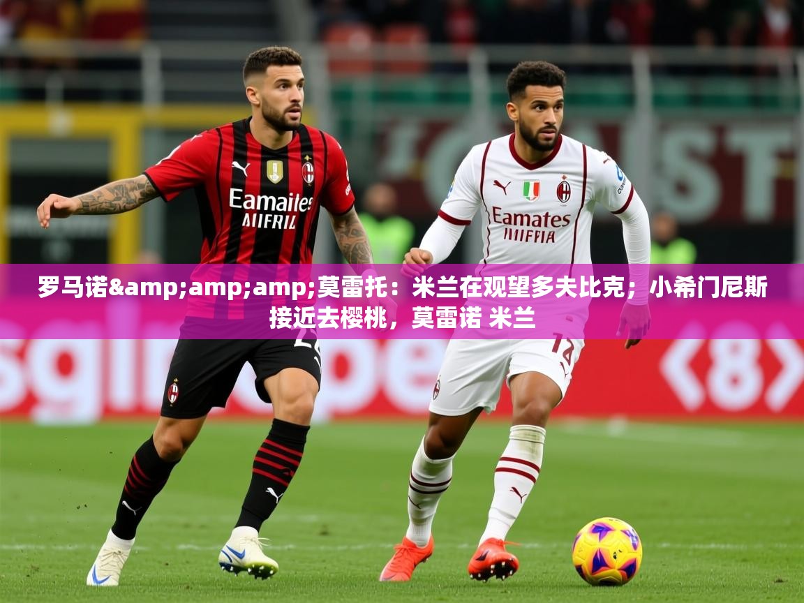 2025爱游戏体育在线直播罗马诺&amp;amp;莫雷托：米兰在观望多夫比克；小希门尼斯接近去樱桃，莫雷诺 米兰