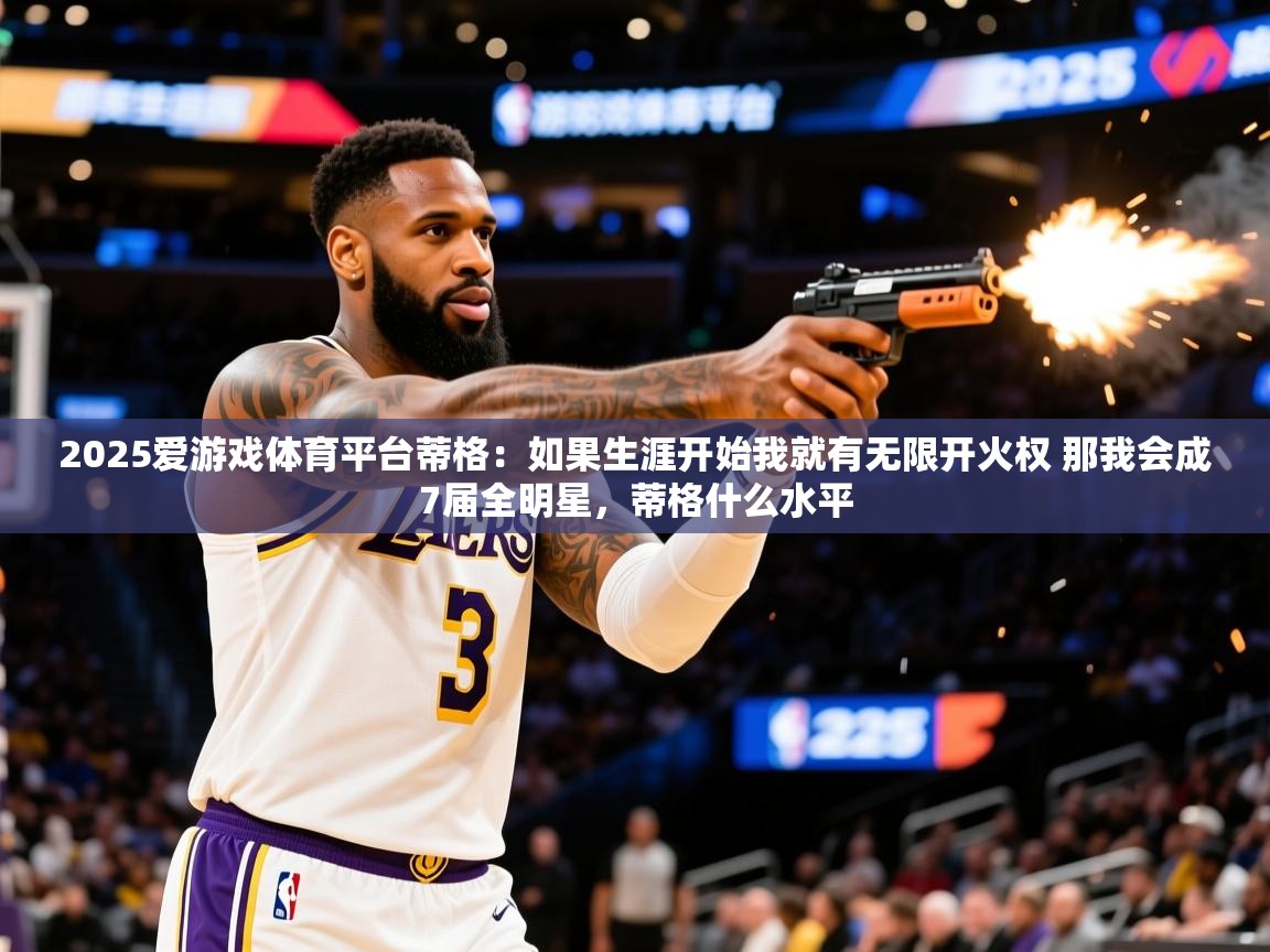 2025爱游戏体育平台蒂格：如果生涯开始我就有无限开火权 那我会成7届全明星，蒂格什么水平