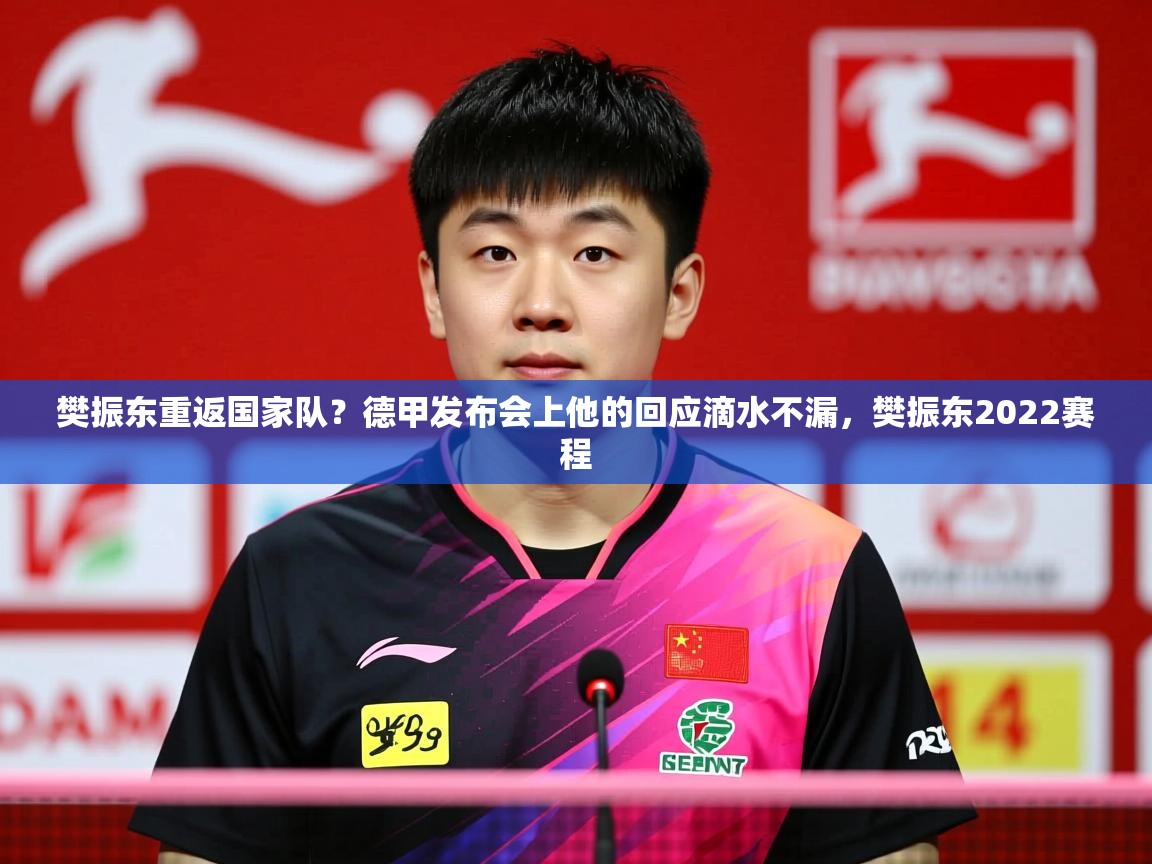 2025爱游戏体育在线官网樊振东重返国家队？德甲发布会上他的回应滴水不漏，樊振东2022赛程