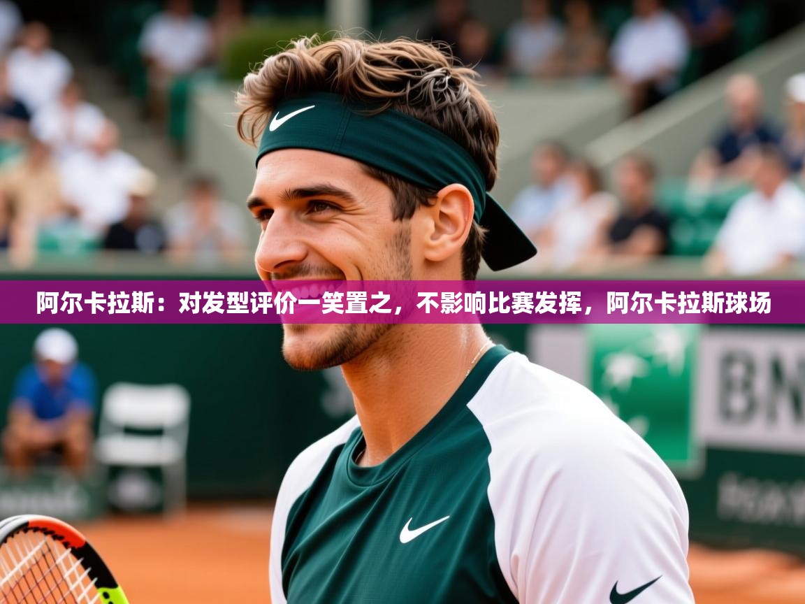 2025爱游戏体育在线客服阿尔卡拉斯：对发型评价一笑置之，不影响比赛发挥，阿尔卡拉斯球场