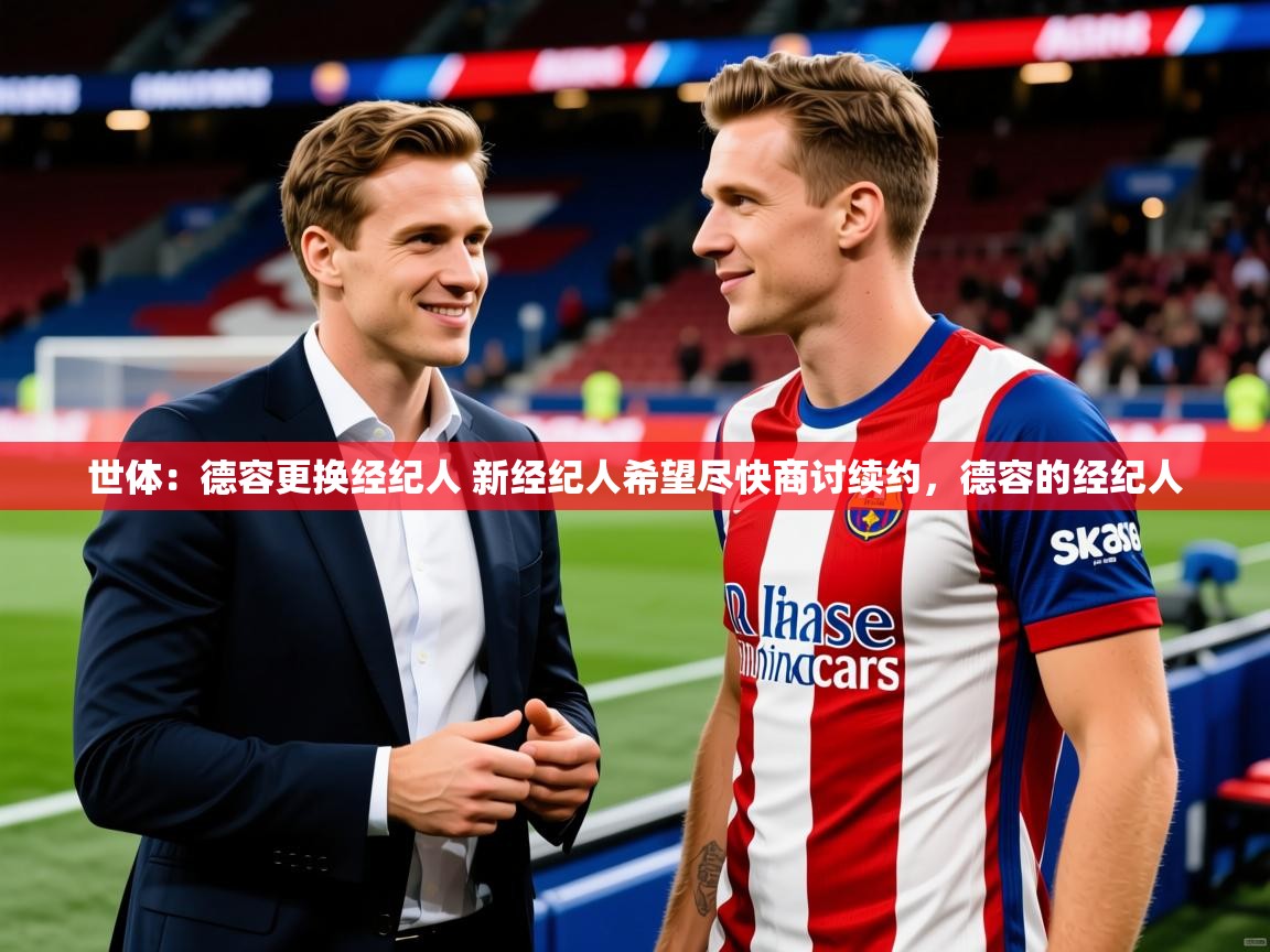 2025爱游戏体育在线app世体:德容更换经纪人 新经纪人希望尽快商讨续约,德容的经纪人 第3张