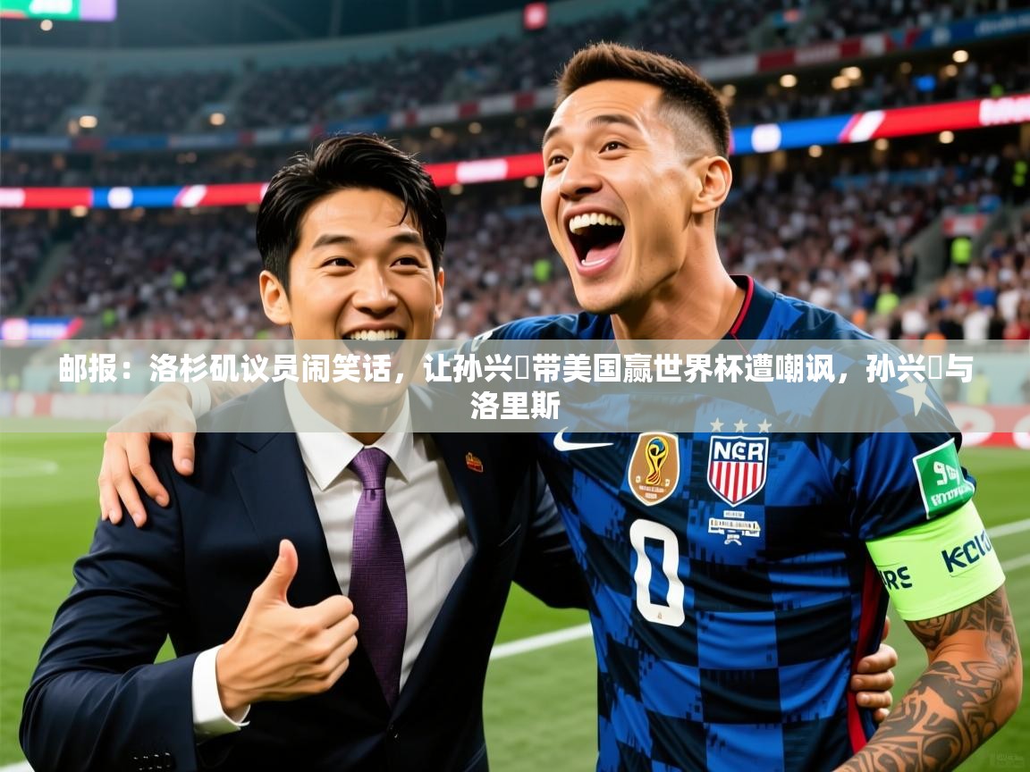 2025爱游戏体育平台邮报:洛杉矶议员闹笑话,让孙兴慜带美国赢世界杯遭嘲讽,孙兴慜与洛里斯 第1张