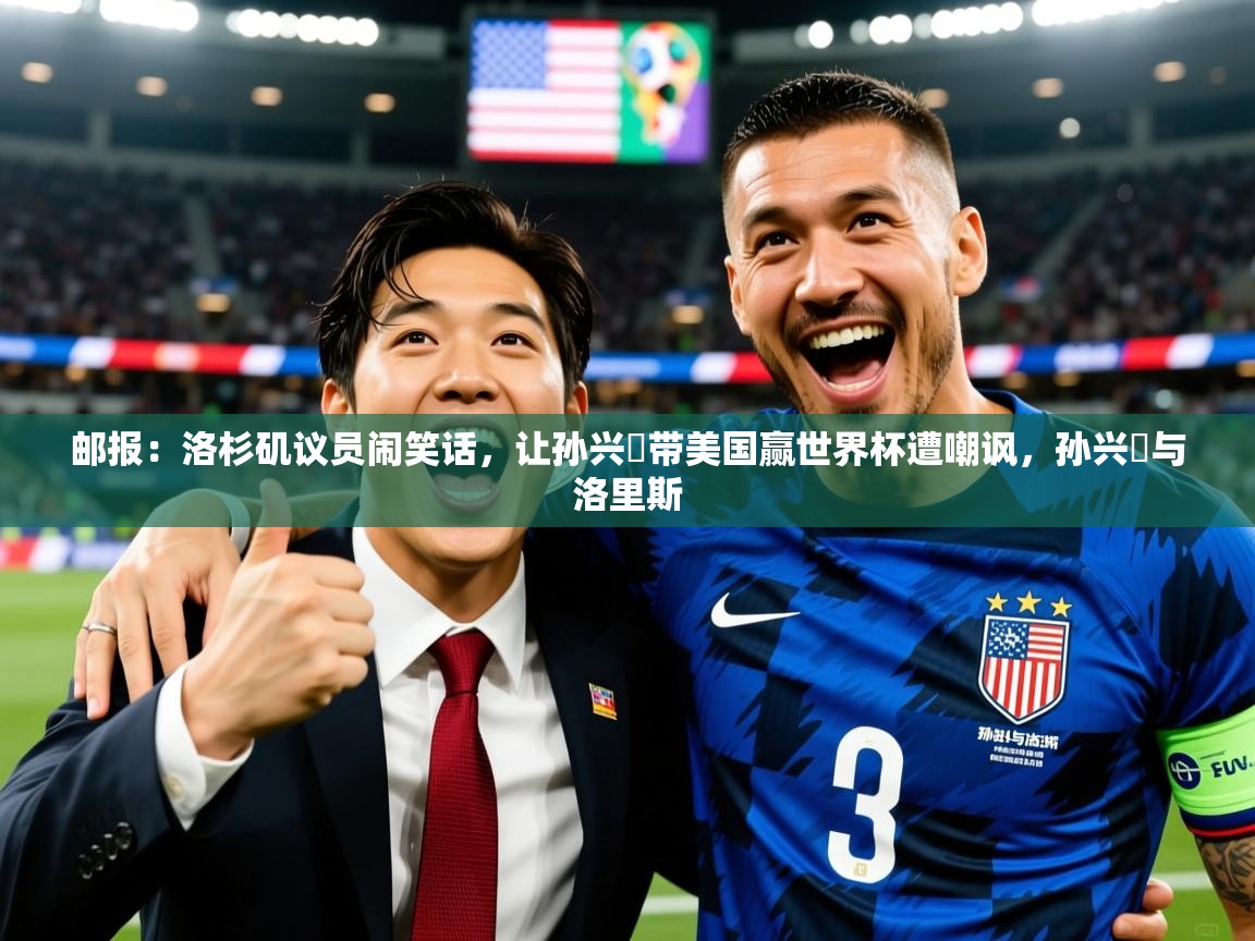 2025爱游戏体育平台邮报:洛杉矶议员闹笑话,让孙兴慜带美国赢世界杯遭嘲讽,孙兴慜与洛里斯 第2张