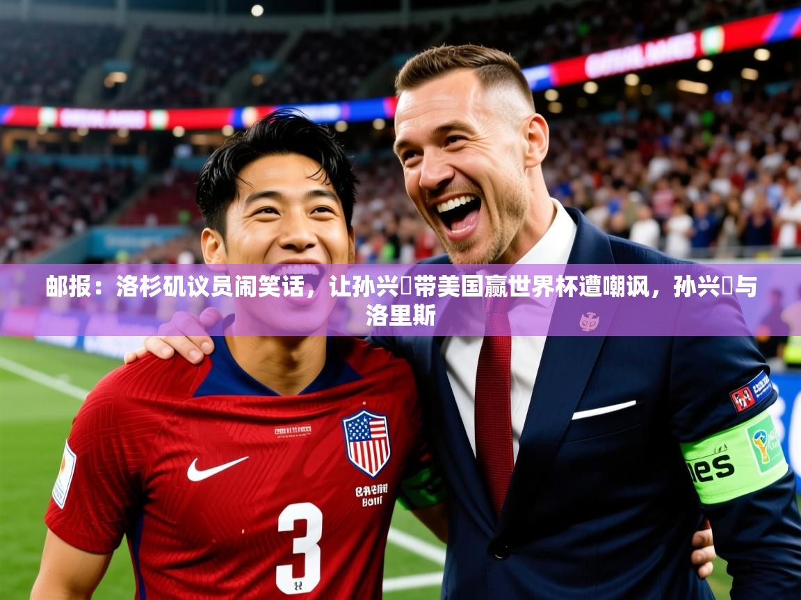 2025爱游戏体育平台邮报:洛杉矶议员闹笑话,让孙兴慜带美国赢世界杯遭嘲讽,孙兴慜与洛里斯 第4张