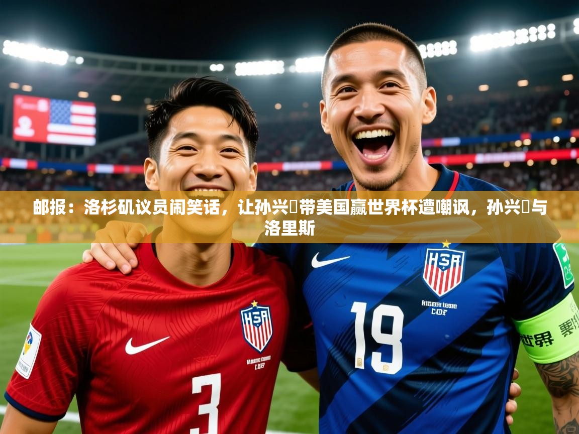 2025爱游戏体育平台邮报:洛杉矶议员闹笑话,让孙兴慜带美国赢世界杯遭嘲讽,孙兴慜与洛里斯 第3张