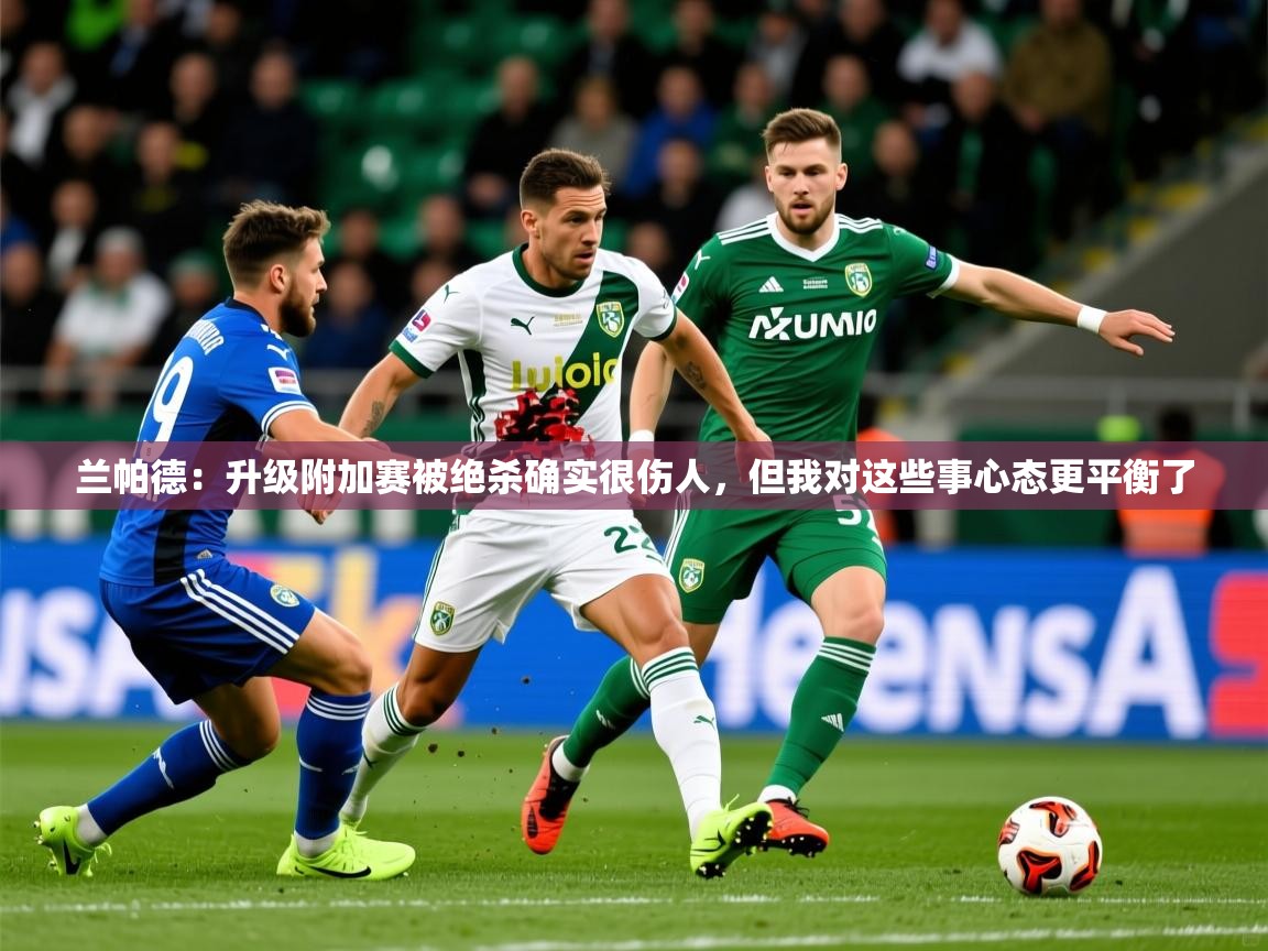 2025爱游戏体育app下载兰帕德:升级附加赛被绝杀确实很伤人,但我对这些事心态更平衡了 第2张