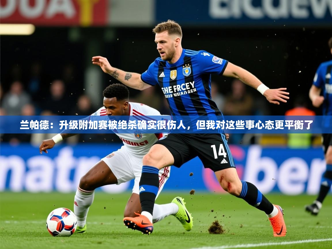 2025爱游戏体育app下载兰帕德:升级附加赛被绝杀确实很伤人,但我对这些事心态更平衡了 第3张