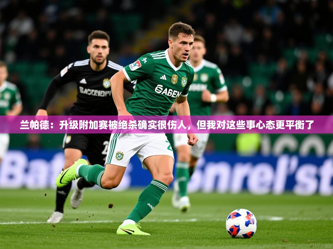 2025爱游戏体育app下载兰帕德:升级附加赛被绝杀确实很伤人,但我对这些事心态更平衡了 第4张