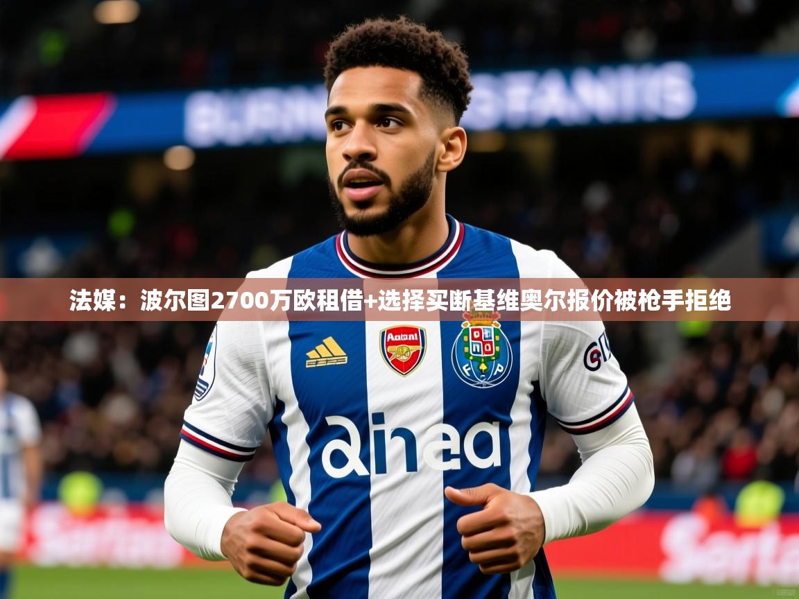 2025爱游戏体育注册网址法媒：波尔图2700万欧租借+选择买断基维奥尔报价被枪手拒绝