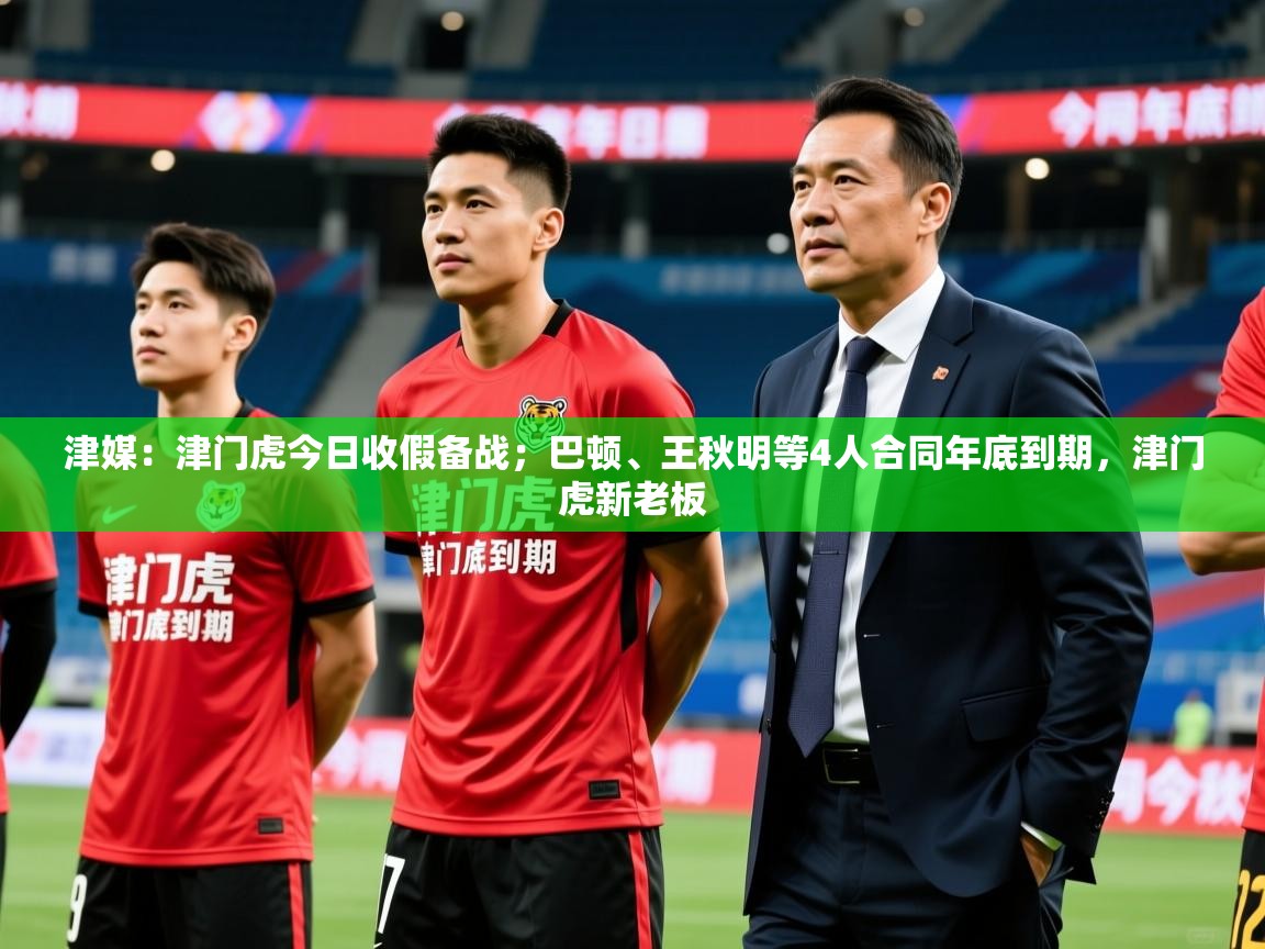 2025爱游戏体育在线平台下载津媒：津门虎今日收假备战；巴顿、王秋明等4人合同年底到期，津门虎新老板