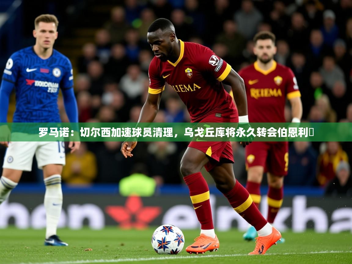 2025爱游戏体育在线直播罗马诺：切尔西加速球员清理，乌戈丘库将永久转会伯恩利​