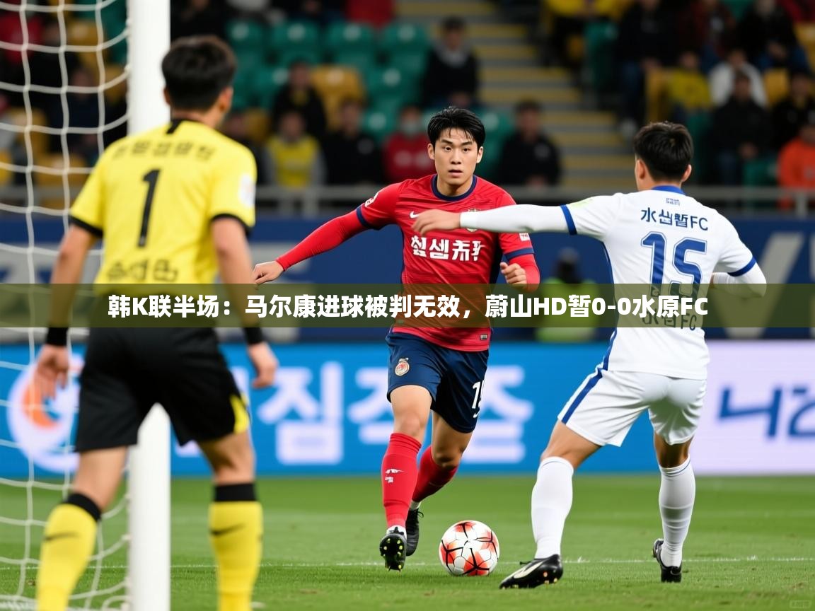2025爱游戏体育注册平台韩K联半场:马尔康进球被判无效,蔚山HD暂0-0水原FC 第2张