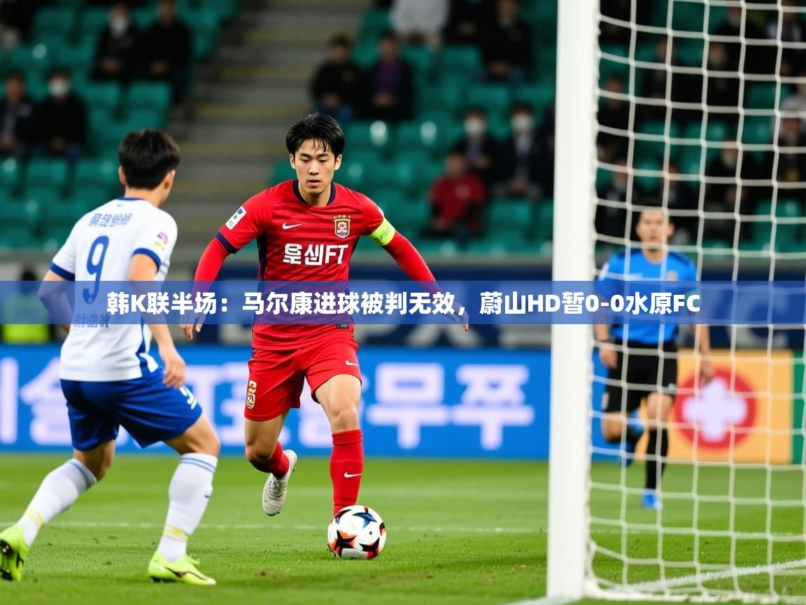 2025爱游戏体育注册平台韩K联半场:马尔康进球被判无效,蔚山HD暂0-0水原FC 第1张