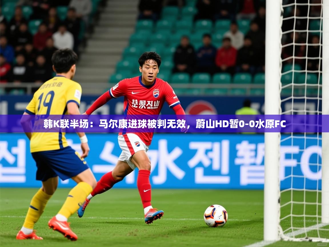 2025爱游戏体育注册平台韩K联半场:马尔康进球被判无效,蔚山HD暂0-0水原FC 第4张