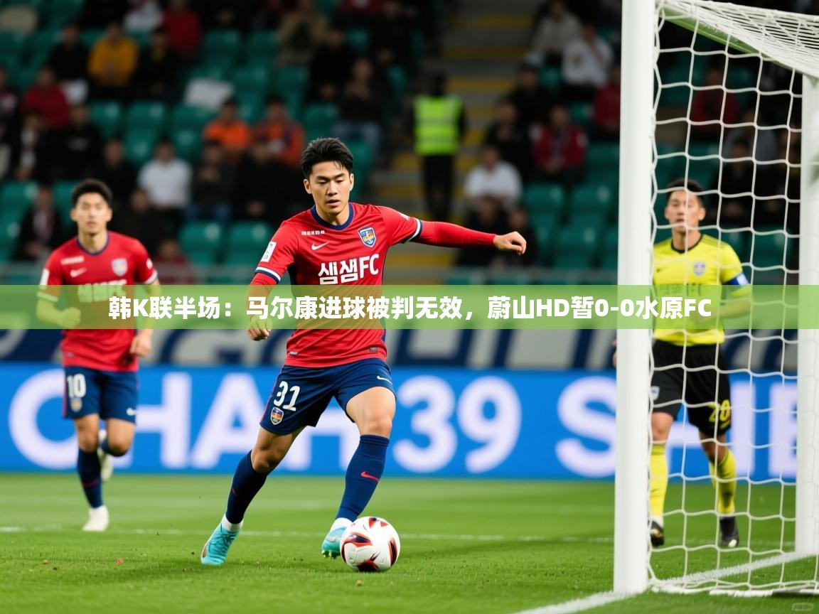 2025爱游戏体育注册平台韩K联半场:马尔康进球被判无效,蔚山HD暂0-0水原FC 第3张