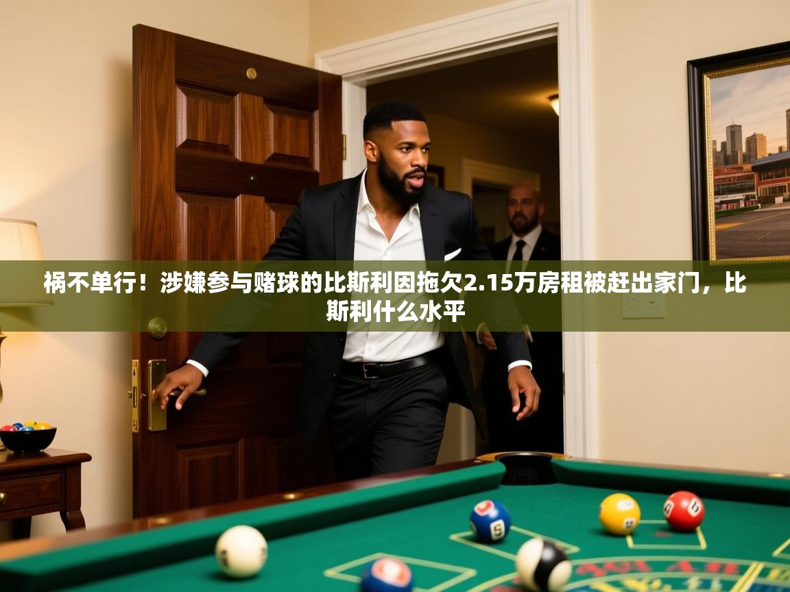 2025爱游戏体育在线客服祸不单行！涉嫌参与赌球的比斯利因拖欠2.15万房租被赶出家门，比斯利什么水平