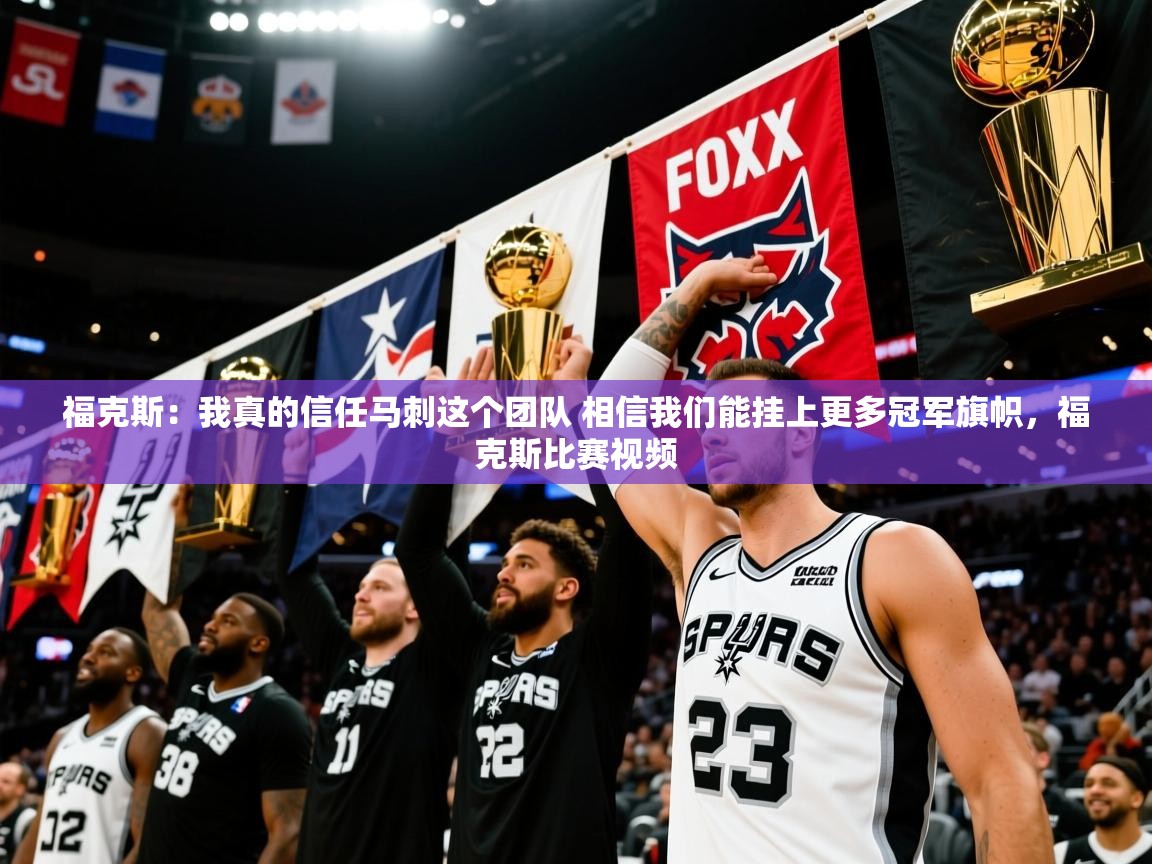 2025爱游戏体育下载福克斯：我真的信任马刺这个团队 相信我们能挂上更多冠军旗帜，福克斯比赛视频