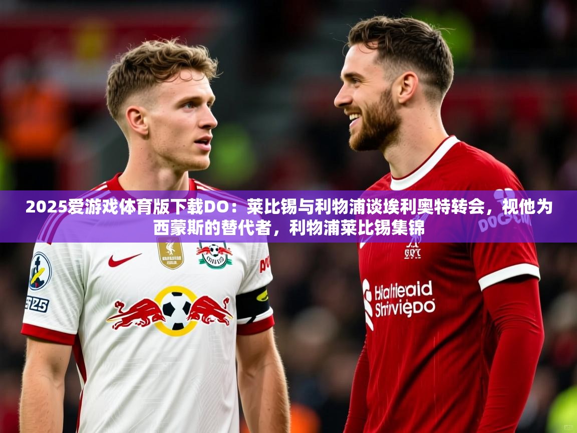 2025爱游戏体育版下载DO：莱比锡与利物浦谈埃利奥特转会，视他为西蒙斯的替代者，利物浦莱比锡集锦
