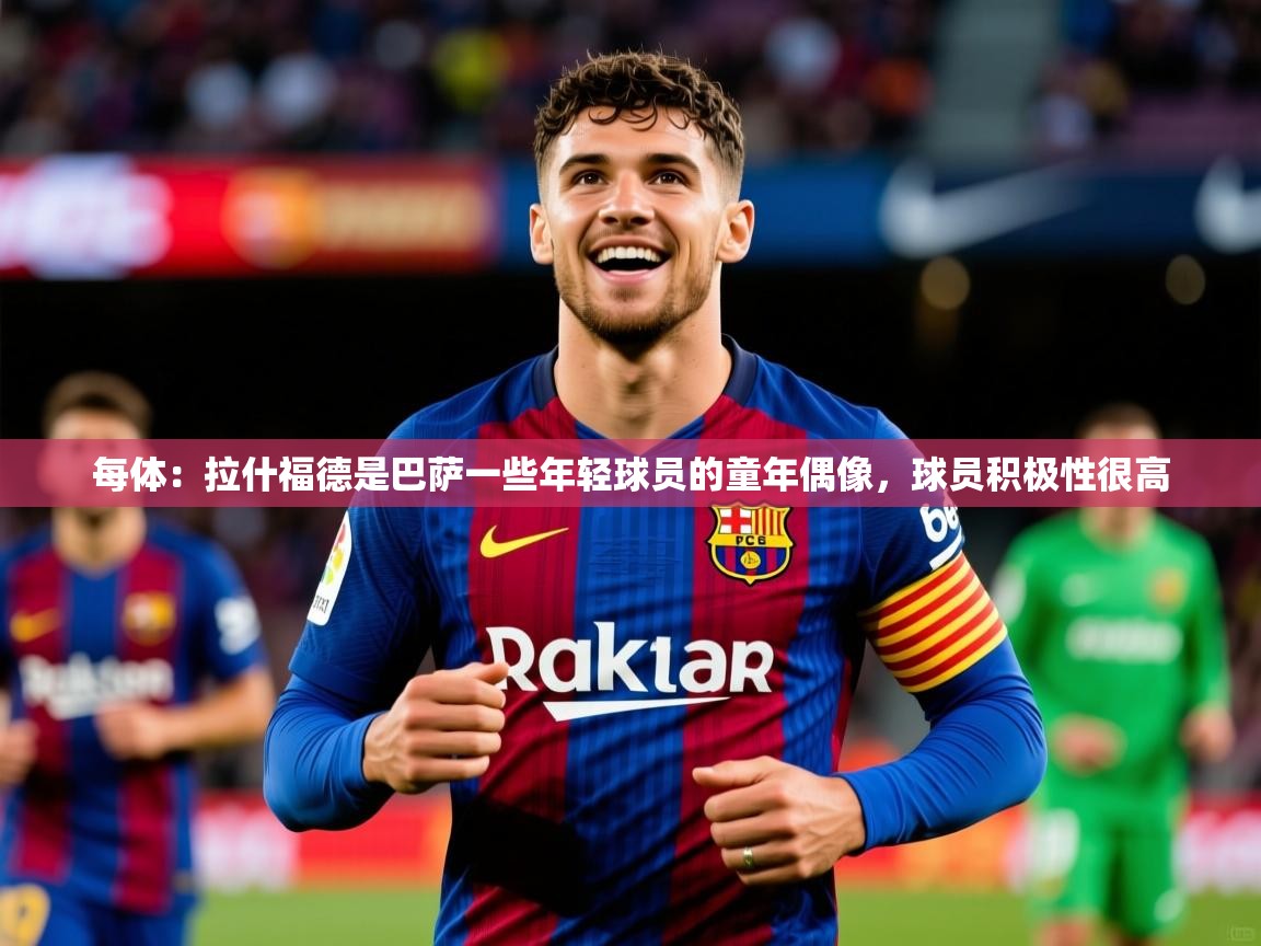 2025爱游戏体育app下载每体：拉什福德是巴萨一些年轻球员的童年偶像，球员积极性很高