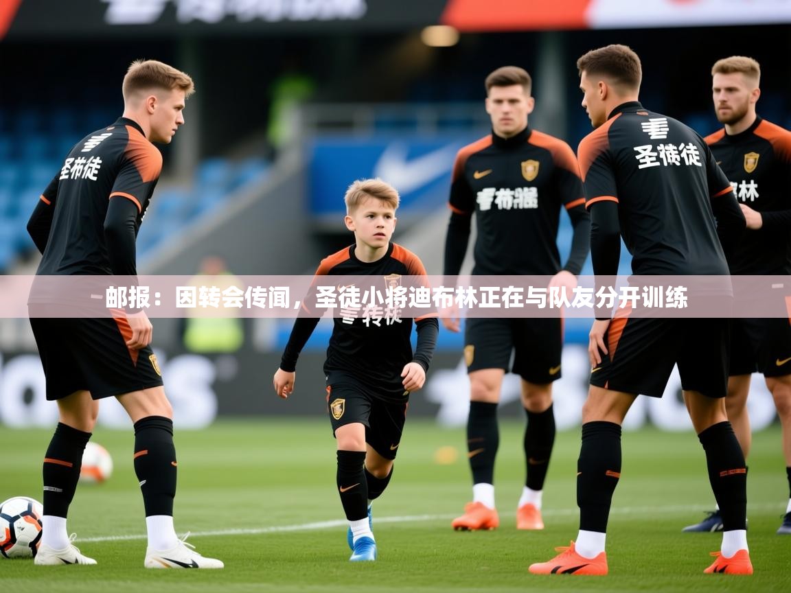 2025爱游戏体育直播邮报：因转会传闻，圣徒小将迪布林正在与队友分开训练