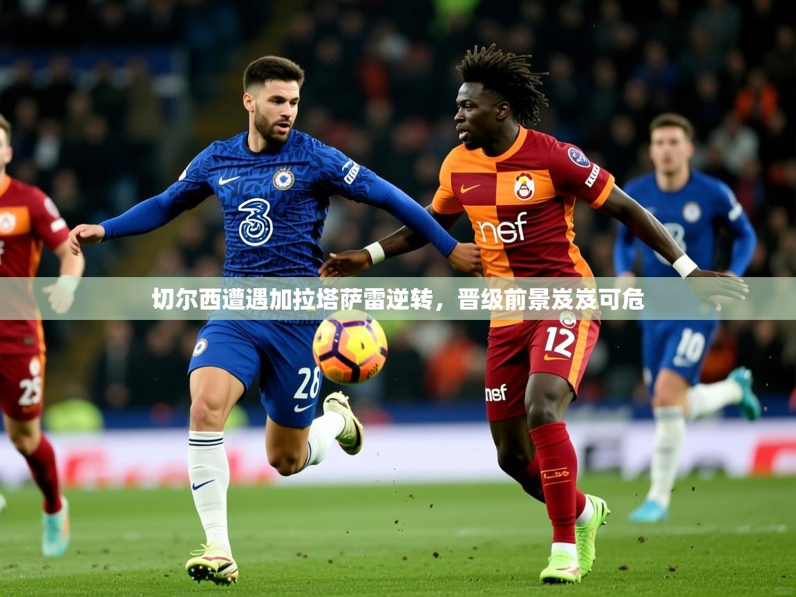 2026爱游戏体育版下载切尔西遭遇加拉塔萨雷逆转，晋级前景岌岌可危