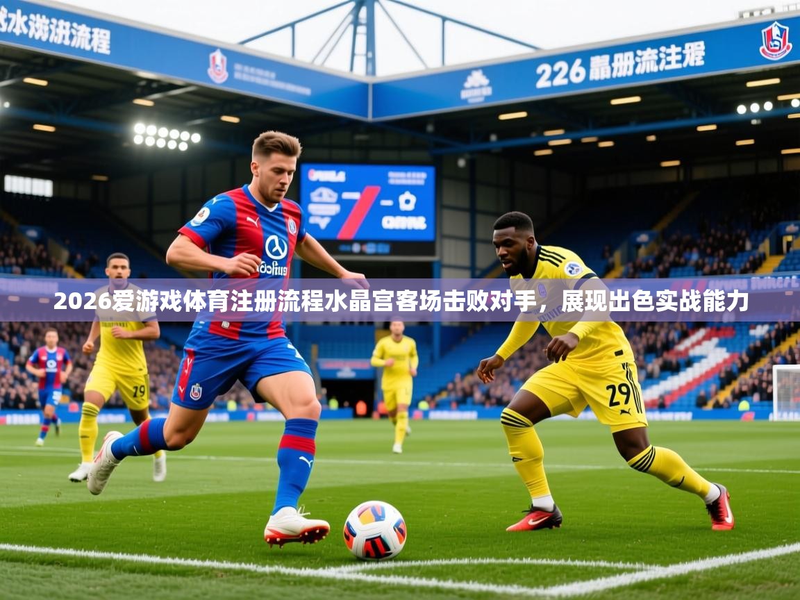 2026爱游戏体育注册流程水晶宫客场击败对手，展现出色实战能力