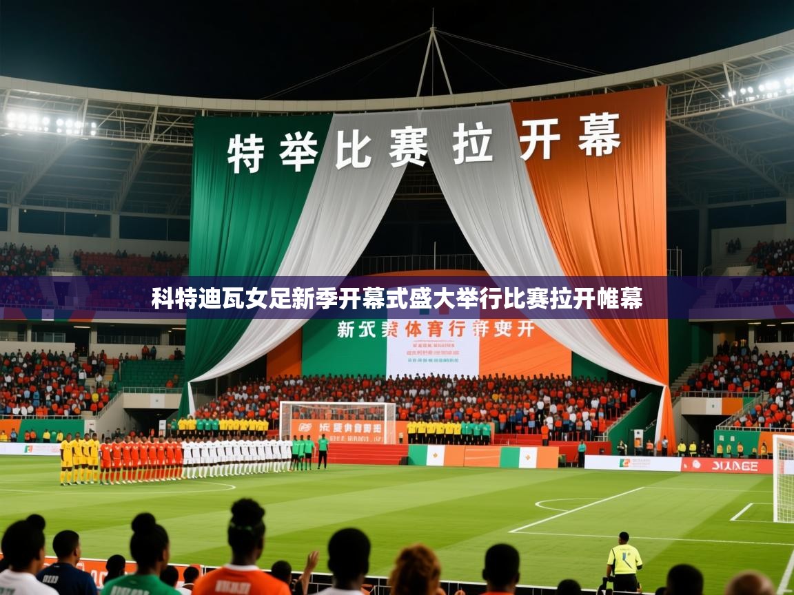 2026爱游戏体育赛事科特迪瓦女足新季开幕式盛大举行比赛拉开帷幕  第1张
