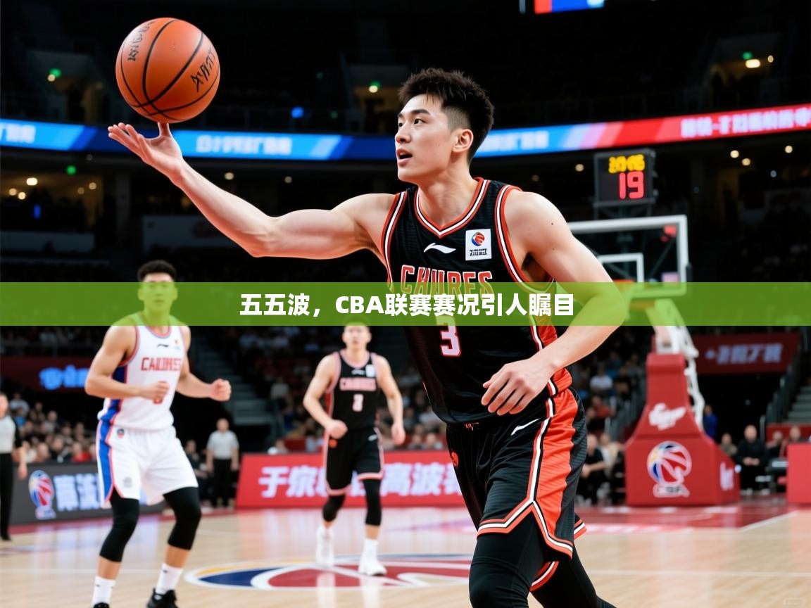 2026爱游戏体育最新官网五五波，CBA联赛赛况引人瞩目